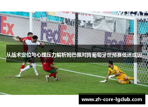 从战术定位与心理压力解析姆巴佩对阵葡萄牙世预赛低迷成因 从战术定位与心理压力解析姆巴佩对阵葡萄牙世预赛低迷成因