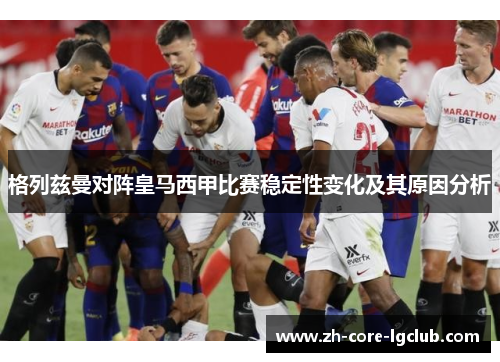 格列兹曼对阵皇马西甲比赛稳定性变化及其原因分析