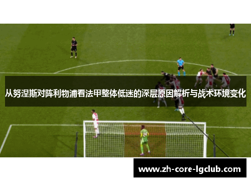 从努涅斯对阵利物浦看法甲整体低迷的深层原因解析与战术环境变化 从努涅斯对阵利物浦看法甲整体低迷的深层原因解析与战术环境变化
