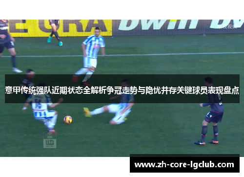 意甲传统强队近期状态全解析争冠走势与隐忧并存关键球员表现盘点 意甲传统强队近期状态全解析争冠走势与隐忧并存关键球员表现盘点