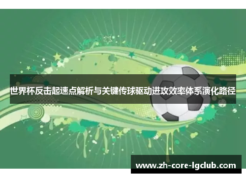 世界杯反击起速点解析与关键传球驱动进攻效率体系演化路径 世界杯反击起速点解析与关键传球驱动进攻效率体系演化路径