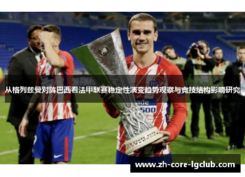 从格列兹曼对阵巴西看法甲联赛稳定性演变趋势观察与竞技结构影响研究 从格列兹曼对阵巴西看法甲联赛稳定性演变趋势观察与竞技结构影响研究