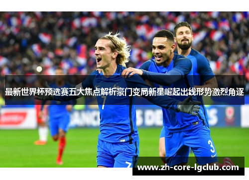 最新世界杯预选赛五大焦点解析豪门变局新星崛起出线形势激烈角逐