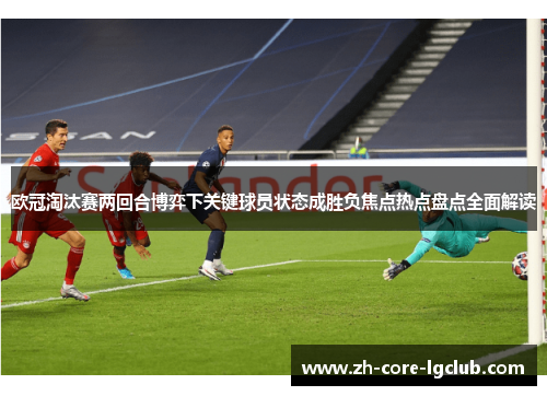 欧冠淘汰赛两回合博弈下关键球员状态成胜负焦点热点盘点全面解读 欧冠淘汰赛两回合博弈下关键球员状态成胜负焦点热点盘点全面解读