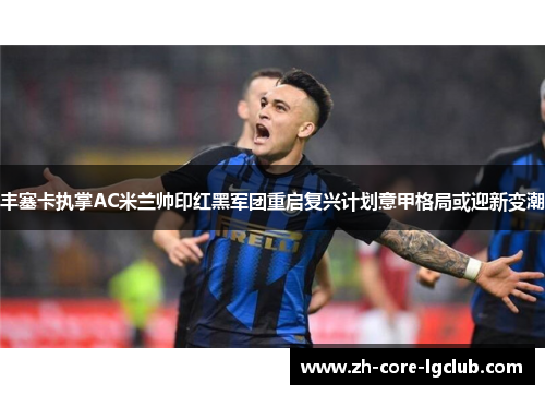 丰塞卡执掌AC米兰帅印红黑军团重启复兴计划意甲格局或迎新变潮