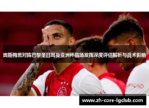 奥斯梅恩对阵巴黎圣日耳曼亚洲杯临场发挥深度评估解析与战术影响 奥斯梅恩对阵巴黎圣日耳曼亚洲杯临场发挥深度评估解析与战术影响