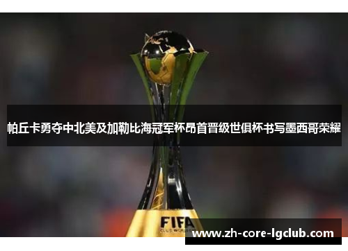 帕丘卡勇夺中北美及加勒比海冠军杯昂首晋级世俱杯书写墨西哥荣耀 帕丘卡勇夺中北美及加勒比海冠军杯昂首晋级世俱杯书写墨西哥荣耀