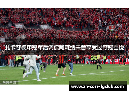 扎卡夺德甲冠军后调侃阿森纳未曾享受过夺冠喜悦
