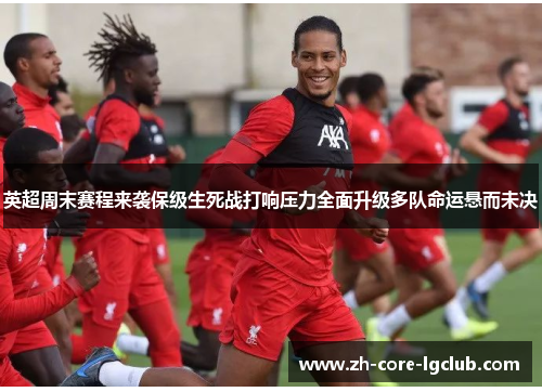 英超周末赛程来袭保级生死战打响压力全面升级多队命运悬而未决 英超周末赛程来袭保级生死战打响压力全面升级多队命运悬而未决