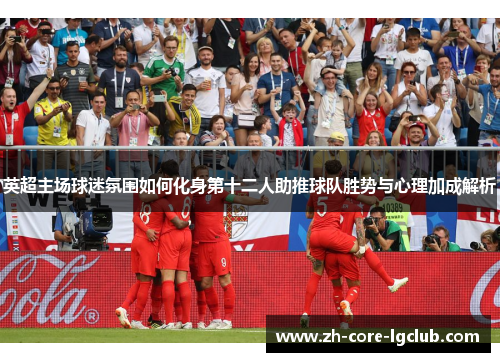 英超主场球迷氛围如何化身第十二人助推球队胜势与心理加成解析 英超主场球迷氛围如何化身第十二人助推球队胜势与心理加成解析