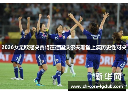 2026女足欧冠决赛将在德国沃尔夫斯堡上演历史性对决