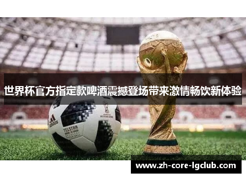 世界杯官方指定款啤酒震撼登场带来激情畅饮新体验