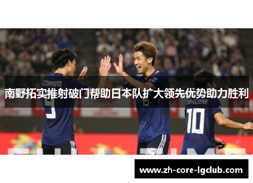 南野拓实推射破门帮助日本队扩大领先优势助力胜利