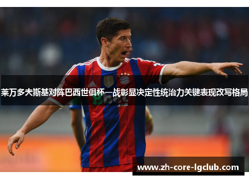 莱万多夫斯基对阵巴西世俱杯一战彰显决定性统治力关键表现改写格局