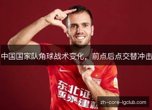 中国国家队角球战术变化，前点后点交替冲击