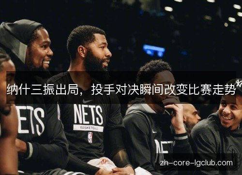 纳什三振出局,投手对决瞬间改变比赛走势 纳什三振出局,投手对决瞬间改变比赛走势